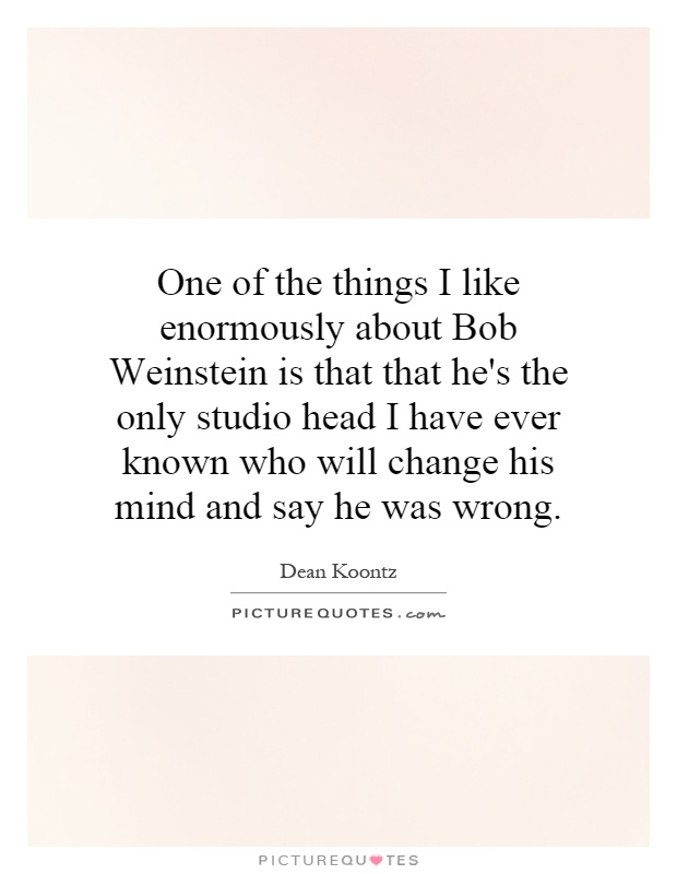 One of the things I like enormously about Bob Weinstein is that that he's the only studio head I have ever known who will change his mind and say he was wrong Picture Quote #1