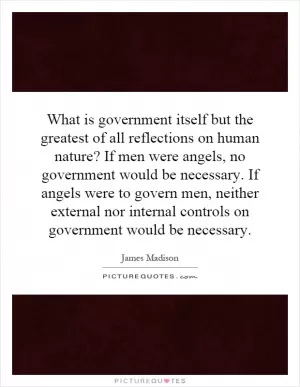 What is government itself but the greatest of all reflections on human nature? If men were angels, no government would be necessary. If angels were to govern men, neither external nor internal controls on government would be necessary Picture Quote #1