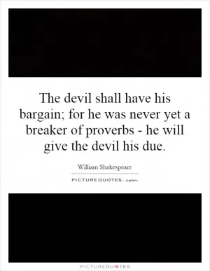 The devil shall have his bargain; for he was never yet a breaker of proverbs - he will give the devil his due Picture Quote #1