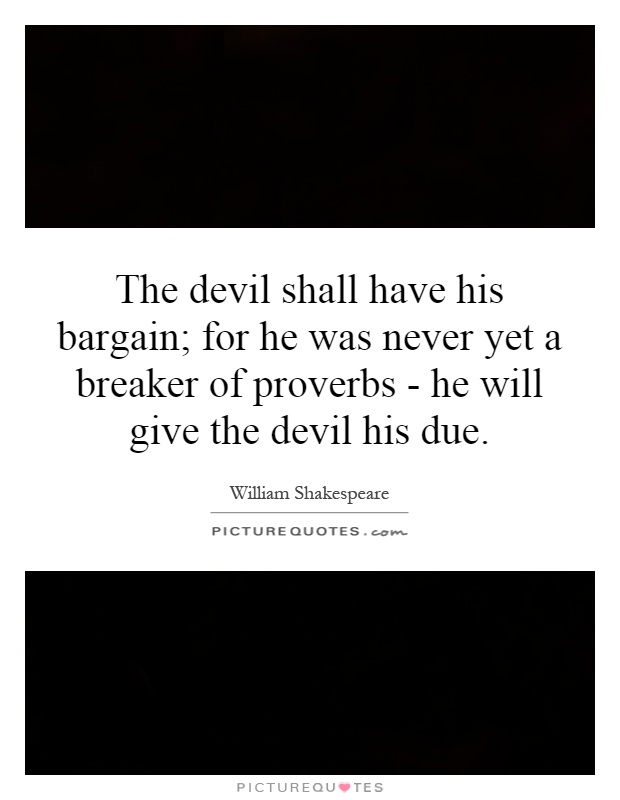 The devil shall have his bargain; for he was never yet a breaker of proverbs - he will give the devil his due Picture Quote #1