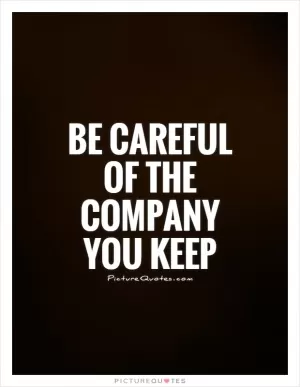 Be Careful Of The Company You Keep Picture Quote #1
