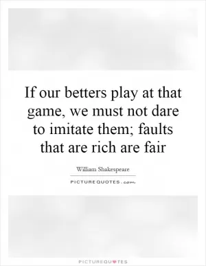 If our betters play at that game, we must not dare to imitate them; faults that are rich are fair Picture Quote #1