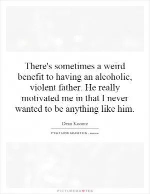 There's sometimes a weird benefit to having an alcoholic, violent father. He really motivated me in that I never wanted to be anything like him Picture Quote #1