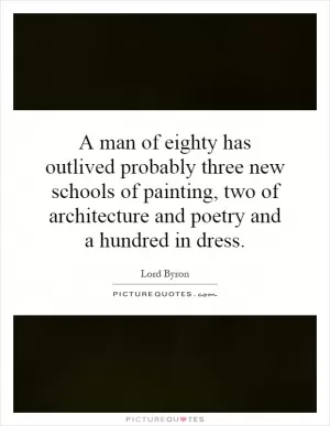 A man of eighty has outlived probably three new schools of painting, two of architecture and poetry and a hundred in dress Picture Quote #1