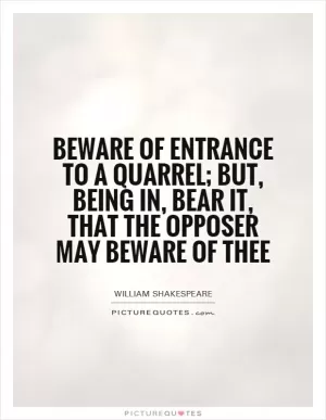 Beware of entrance to a quarrel; but, being in, bear it, that the opposer may beware of thee Picture Quote #1