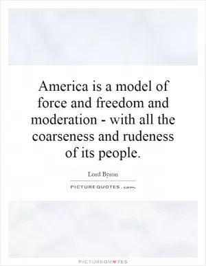 America is a model of force and freedom and moderation - with all the coarseness and rudeness of its people Picture Quote #1