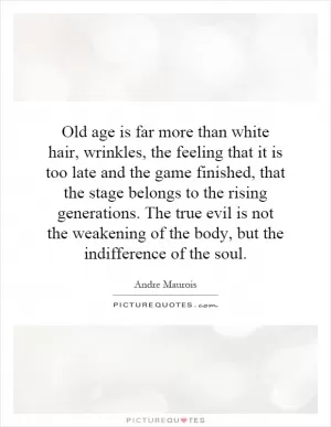 Old age is far more than white hair, wrinkles, the feeling that it is too late and the game finished, that the stage belongs to the rising generations. The true evil is not the weakening of the body, but the indifference of the soul Picture Quote #1