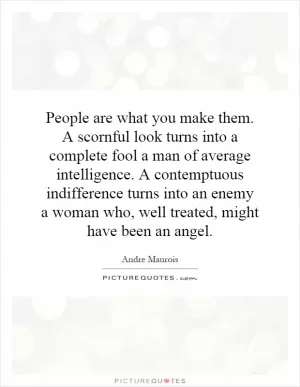 People are what you make them. A scornful look turns into a complete fool a man of average intelligence. A contemptuous indifference turns into an enemy a woman who, well treated, might have been an angel Picture Quote #1