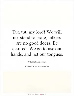 Tut, tut, my lord! We will not stand to prate; talkers are no good doers. Be assured: We go to use our hands, and not our tongues Picture Quote #1