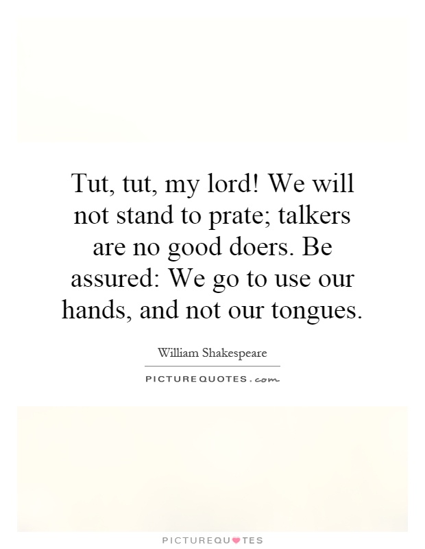 Tut, tut, my lord! We will not stand to prate; talkers are no good doers. Be assured: We go to use our hands, and not our tongues Picture Quote #1