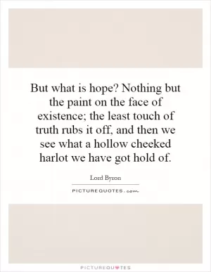 But what is hope? Nothing but the paint on the face of existence; the least touch of truth rubs it off, and then we see what a hollow cheeked harlot we have got hold of Picture Quote #1