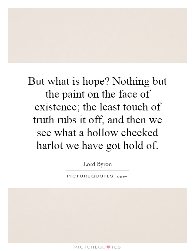 But what is hope? Nothing but the paint on the face of existence; the least touch of truth rubs it off, and then we see what a hollow cheeked harlot we have got hold of Picture Quote #1