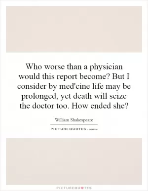 Who worse than a physician would this report become? But I consider by med'cine life may be prolonged, yet death will seize the doctor too. How ended she? Picture Quote #1