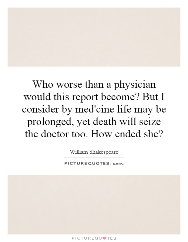 Who worse than a physician would this report become? But I consider by med'cine life may be prolonged, yet death will seize the doctor too. How ended she? Picture Quote #1