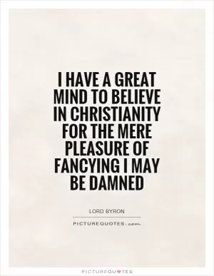 I have a great mind to believe in Christianity for the mere pleasure of fancying I may be damned Picture Quote #1