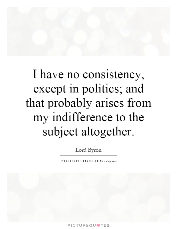 I have no consistency, except in politics; and that probably arises from my indifference to the subject altogether Picture Quote #1