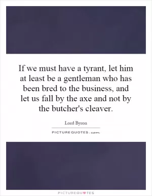 If we must have a tyrant, let him at least be a gentleman who has been bred to the business, and let us fall by the axe and not by the butcher's cleaver Picture Quote #1