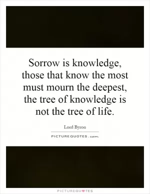 Sorrow is knowledge, those that know the most must mourn the deepest, the tree of knowledge is not the tree of life Picture Quote #1