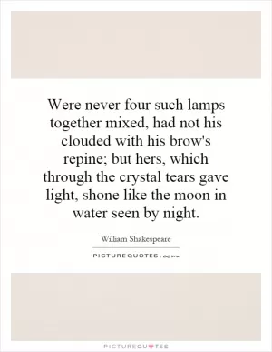 Were never four such lamps together mixed, had not his clouded with his brow's repine; but hers, which through the crystal tears gave light, shone like the moon in water seen by night Picture Quote #1