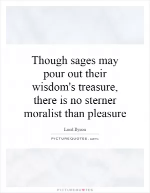 Though sages may pour out their wisdom's treasure, there is no sterner moralist than pleasure Picture Quote #1