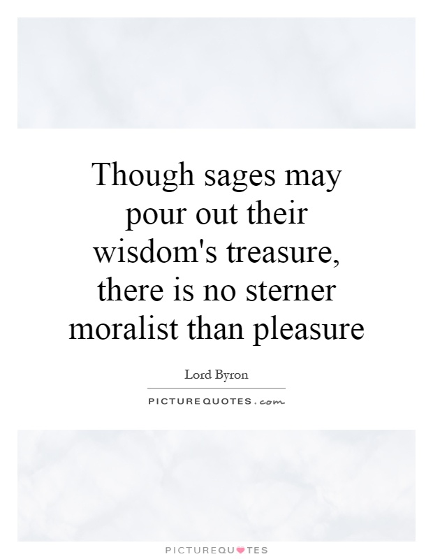 Though sages may pour out their wisdom's treasure, there is no sterner moralist than pleasure Picture Quote #1