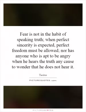 Fear is not in the habit of speaking truth; when perfect sincerity is expected, perfect freedom must be allowed; nor has anyone who is apt to be angry when he hears the truth any cause to wonder that he does not hear it Picture Quote #1