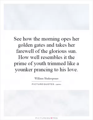 See how the morning opes her golden gates and takes her farewell of the glorious sun. How well resembles it the prime of youth trimmed like a younker prancing to his love Picture Quote #1