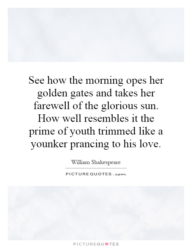 See how the morning opes her golden gates and takes her farewell of the glorious sun. How well resembles it the prime of youth trimmed like a younker prancing to his love Picture Quote #1