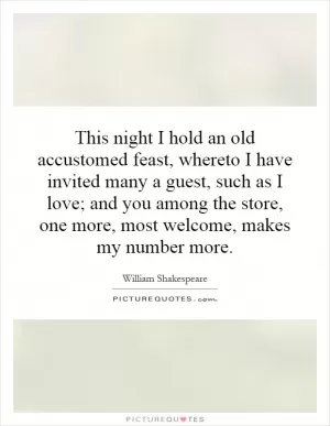 This night I hold an old accustomed feast, whereto I have invited many a guest, such as I love; and you among the store, one more, most welcome, makes my number more Picture Quote #1