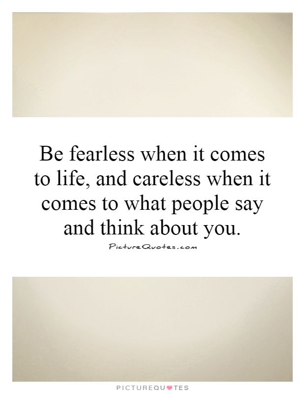 Be fearless when it comes to life, and careless when it comes to what people say and think about you Picture Quote #1