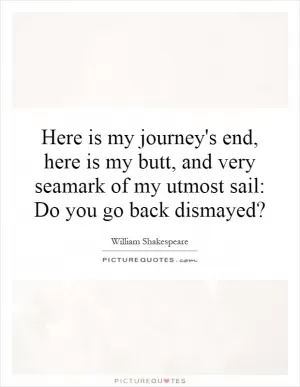 Here is my journey's end, here is my butt, and very seamark of my utmost sail: Do you go back dismayed? Picture Quote #1