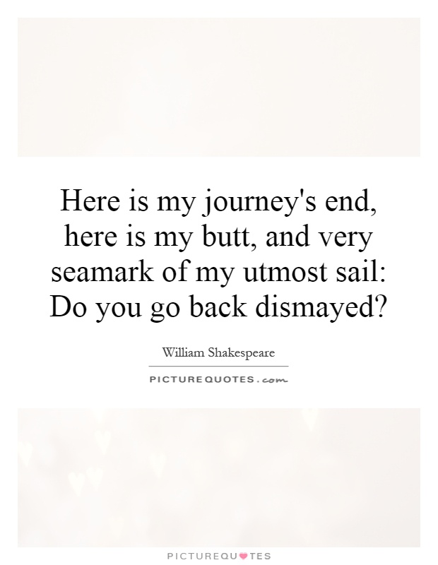 Here is my journey's end, here is my butt, and very seamark of my utmost sail: Do you go back dismayed? Picture Quote #1