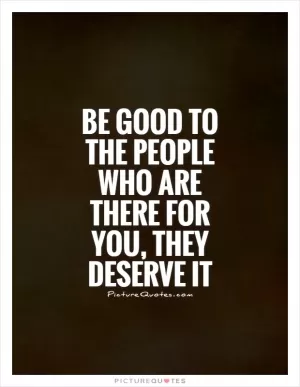 Be good to the people who are there for you, they deserve it Picture Quote #1
