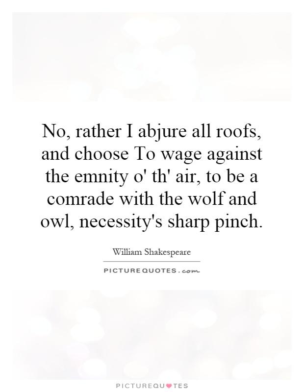 No, rather I abjure all roofs, and choose To wage against the emnity o' th' air, to be a comrade with the wolf and owl, necessity's sharp pinch Picture Quote #1