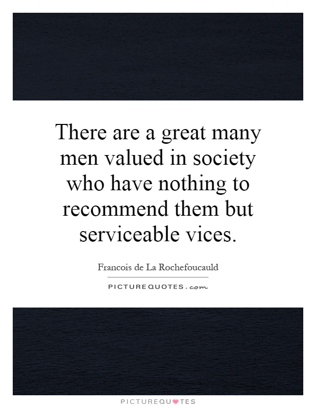 There are a great many men valued in society who have nothing to recommend them but serviceable vices Picture Quote #1