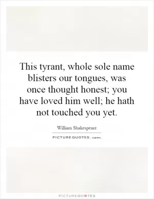 This tyrant, whole sole name blisters our tongues, was once thought honest; you have loved him well; he hath not touched you yet Picture Quote #1