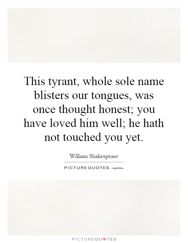 This tyrant, whole sole name blisters our tongues, was once thought honest; you have loved him well; he hath not touched you yet Picture Quote #1