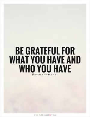 Be grateful for WHAT you have and WHO you have Picture Quote #1