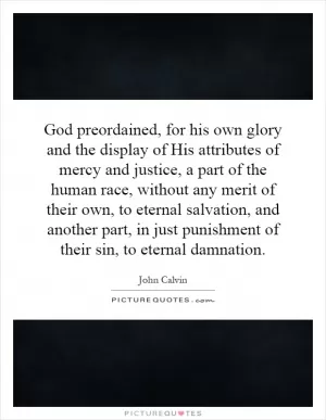God preordained, for his own glory and the display of His attributes of mercy and justice, a part of the human race, without any merit of their own, to eternal salvation, and another part, in just punishment of their sin, to eternal damnation Picture Quote #1