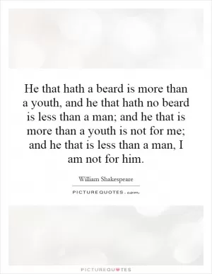 He that hath a beard is more than a youth, and he that hath no beard is less than a man; and he that is more than a youth is not for me; and he that is less than a man, I am not for him Picture Quote #1