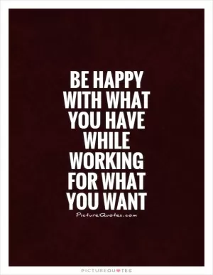 Be happy with what you have while working for what you want Picture Quote #1