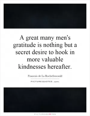 A great many men's gratitude is nothing but a secret desire to hook in more valuable kindnesses hereafter Picture Quote #1