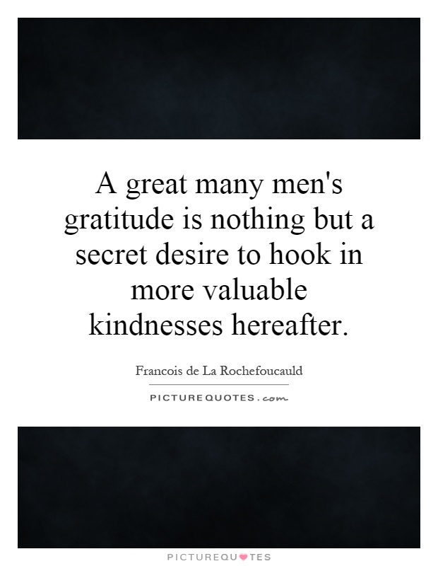 A great many men's gratitude is nothing but a secret desire to hook in more valuable kindnesses hereafter Picture Quote #1