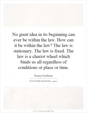 No great idea in its beginning can ever be within the law. How can it be within the law? The law is stationary. The law is fixed. The law is a chariot wheel which binds us all regardless of conditions or place or time Picture Quote #1