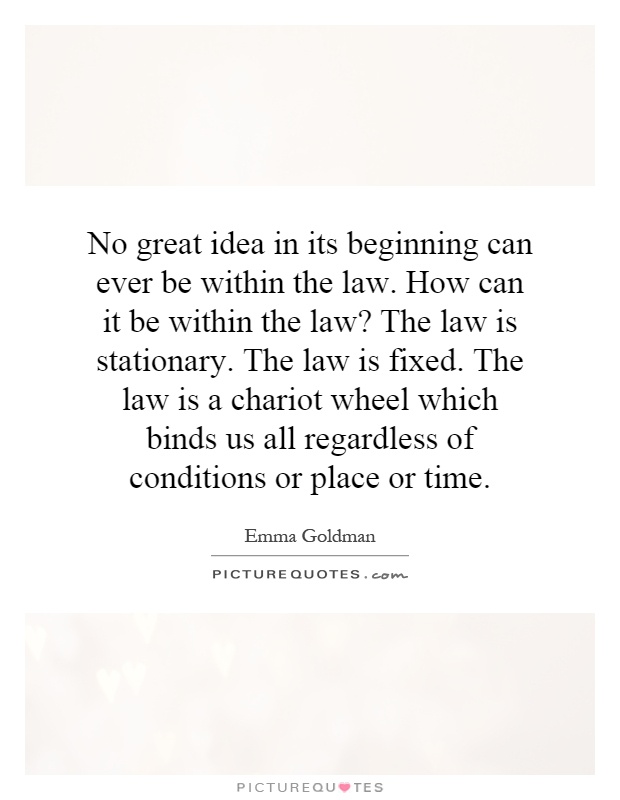 No great idea in its beginning can ever be within the law. How can it be within the law? The law is stationary. The law is fixed. The law is a chariot wheel which binds us all regardless of conditions or place or time Picture Quote #1