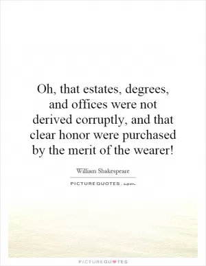 Oh, that estates, degrees, and offices were not derived corruptly, and that clear honor were purchased by the merit of the wearer! Picture Quote #1
