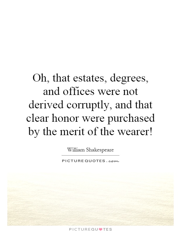 Oh, that estates, degrees, and offices were not derived corruptly, and that clear honor were purchased by the merit of the wearer! Picture Quote #1