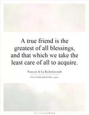 A true friend is the greatest of all blessings, and that which we take the least care of all to acquire Picture Quote #1