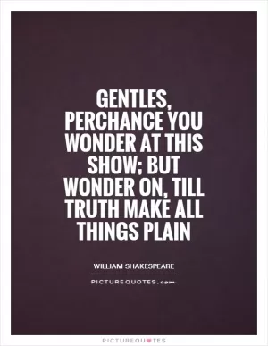 Gentles, perchance you wonder at this show; but wonder on, till truth make all things plain Picture Quote #1
