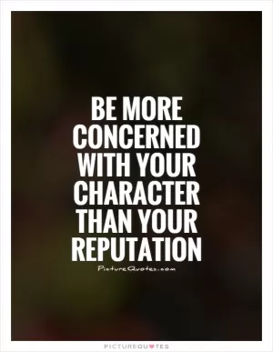 Be more concerned with your character than your reputation Picture Quote #1